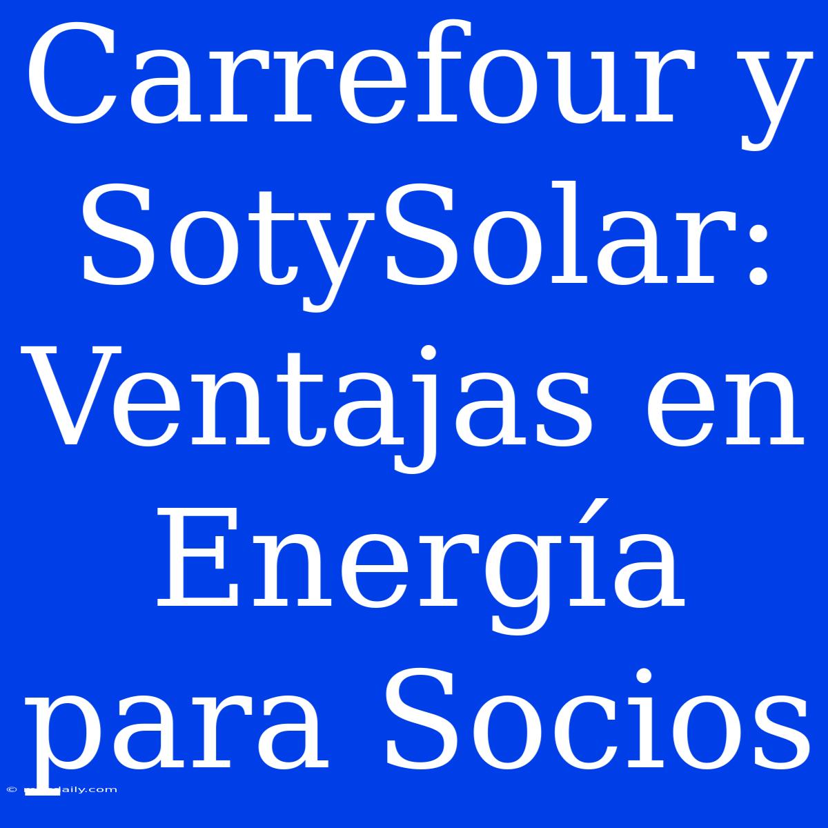 Carrefour Y SotySolar: Ventajas En Energía Para Socios