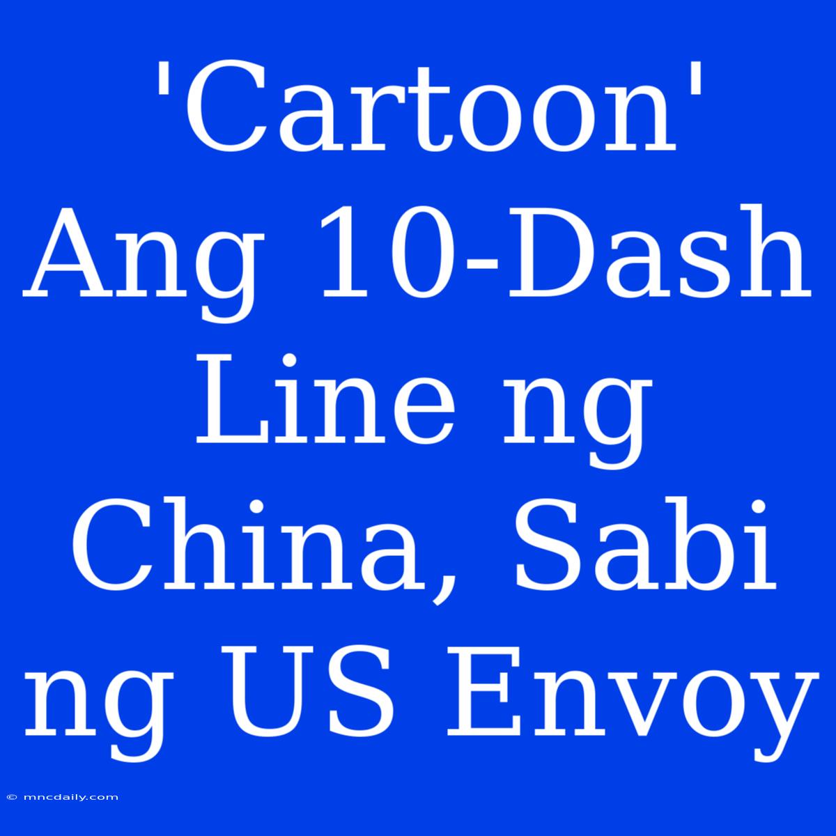 'Cartoon' Ang 10-Dash Line Ng China, Sabi Ng US Envoy