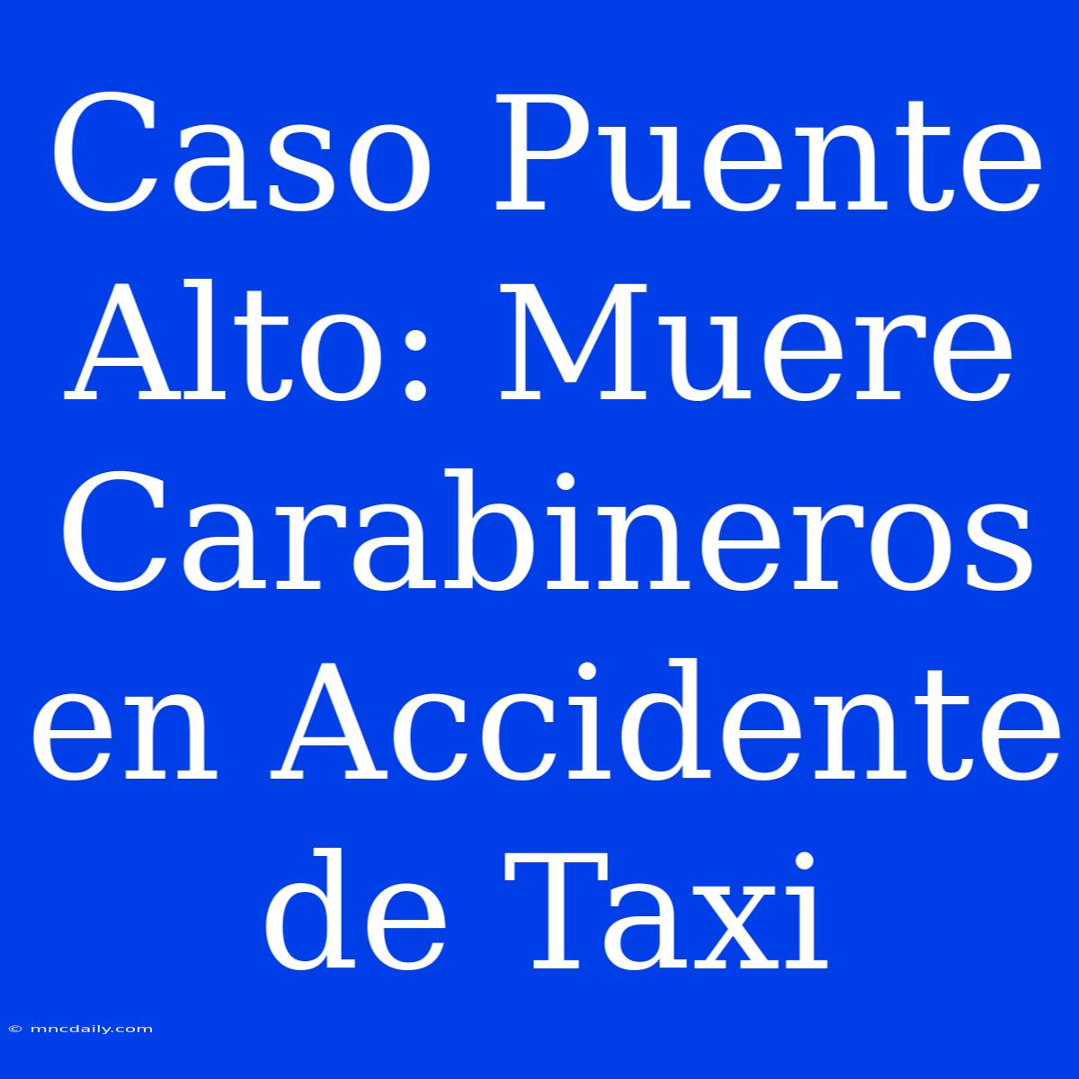 Caso Puente Alto: Muere Carabineros En Accidente De Taxi