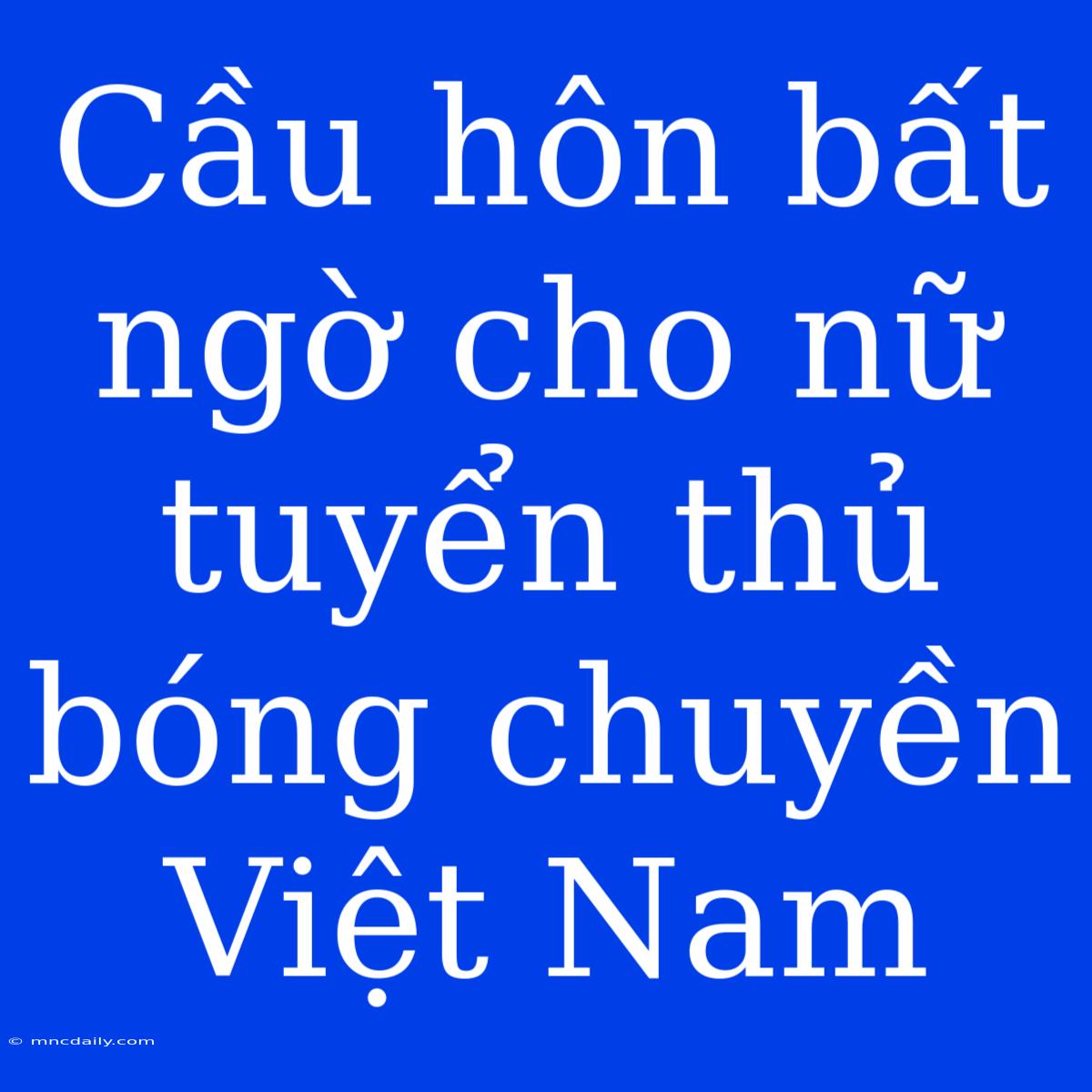 Cầu Hôn Bất Ngờ Cho Nữ Tuyển Thủ Bóng Chuyền Việt Nam