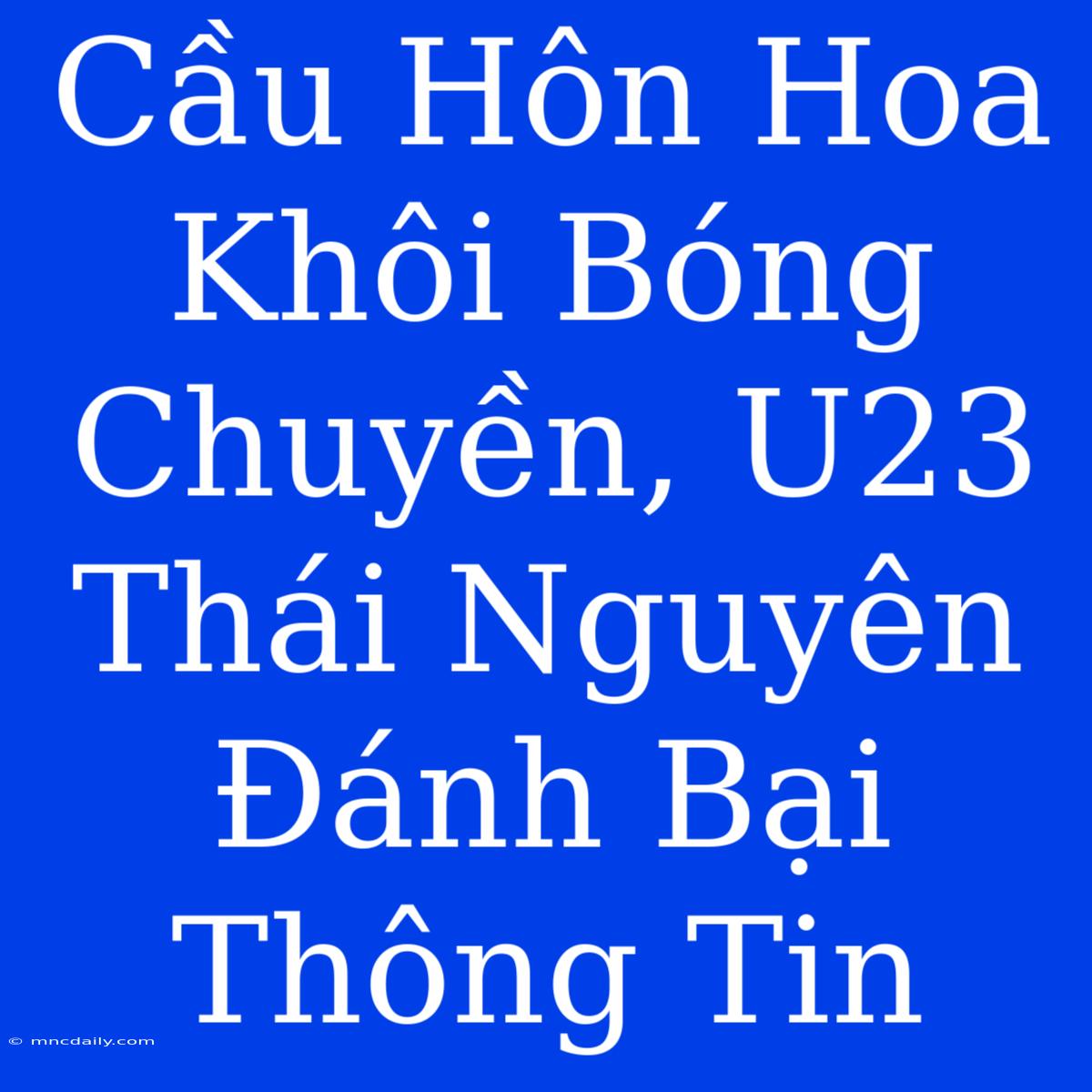 Cầu Hôn Hoa Khôi Bóng Chuyền, U23 Thái Nguyên Đánh Bại Thông Tin