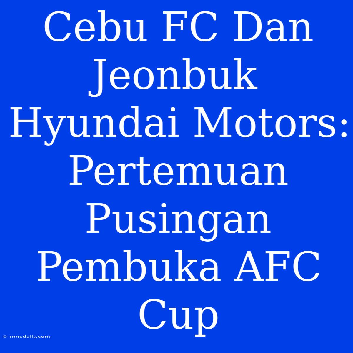 Cebu FC Dan Jeonbuk Hyundai Motors: Pertemuan Pusingan Pembuka AFC Cup