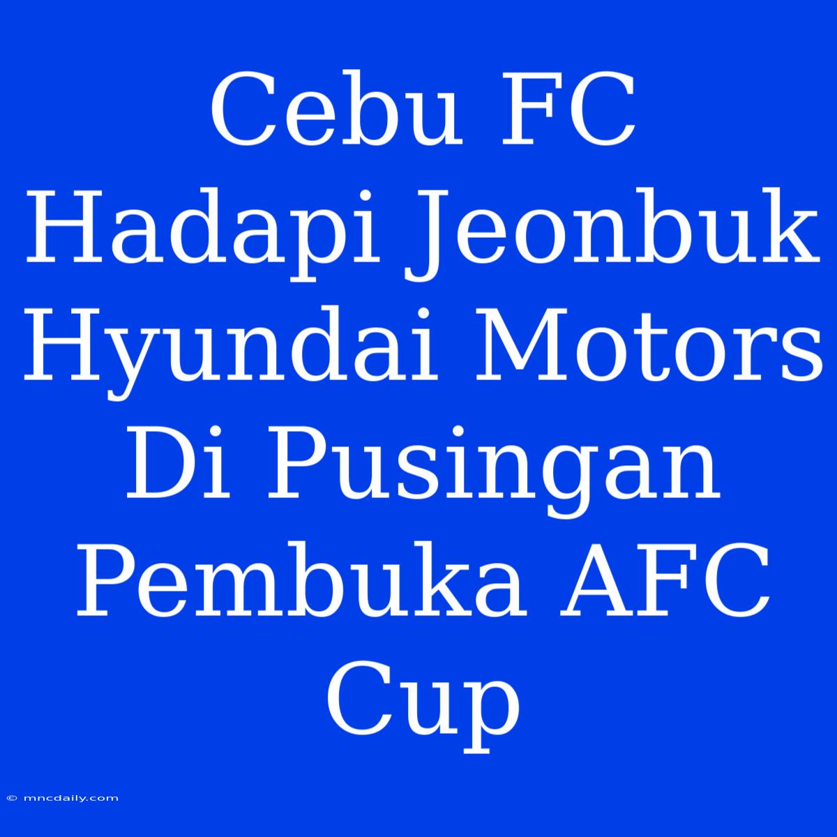 Cebu FC Hadapi Jeonbuk Hyundai Motors Di Pusingan Pembuka AFC Cup