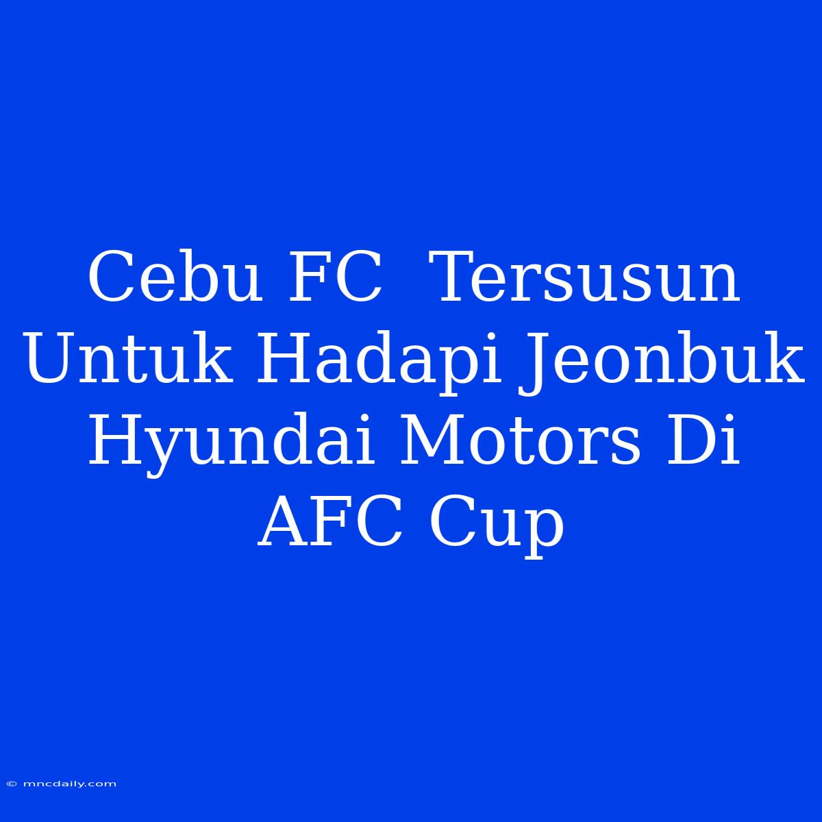 Cebu FC  Tersusun Untuk Hadapi Jeonbuk Hyundai Motors Di AFC Cup