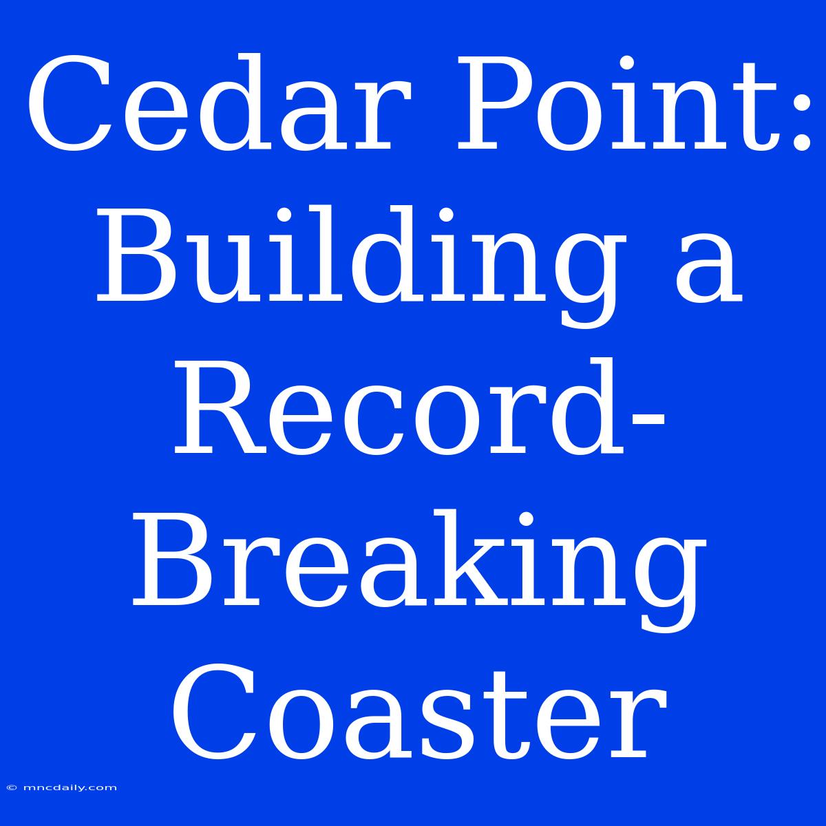 Cedar Point: Building A Record-Breaking Coaster 