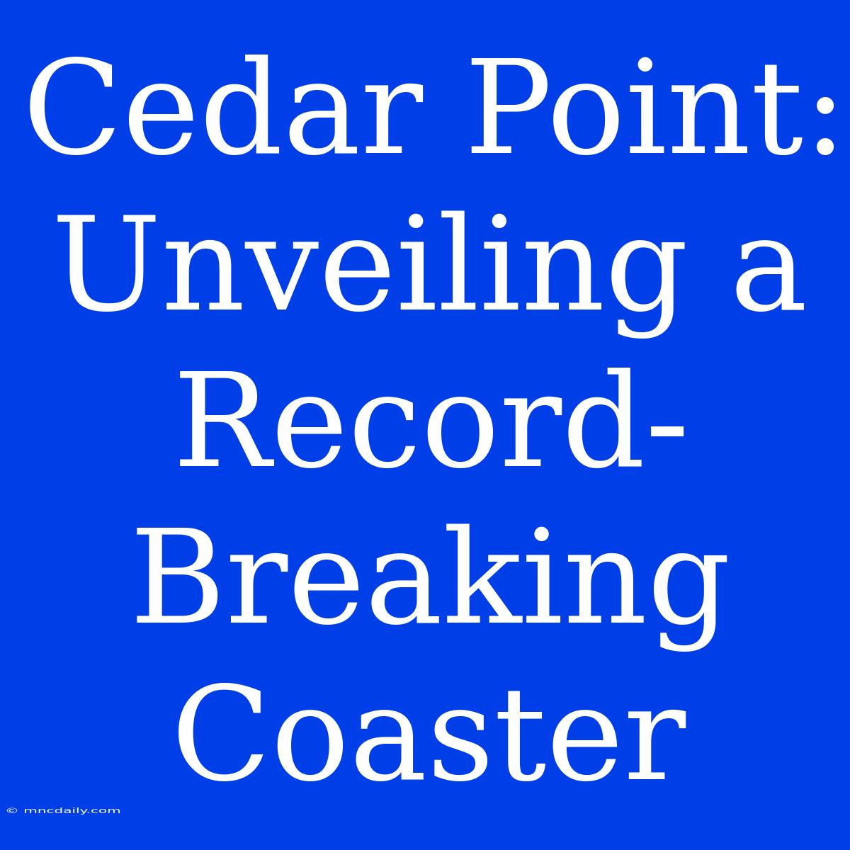 Cedar Point: Unveiling A Record-Breaking Coaster