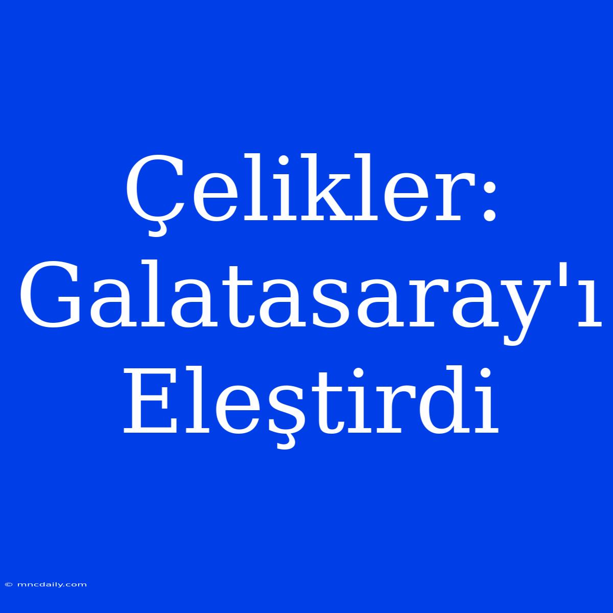 Çelikler: Galatasaray'ı Eleştirdi