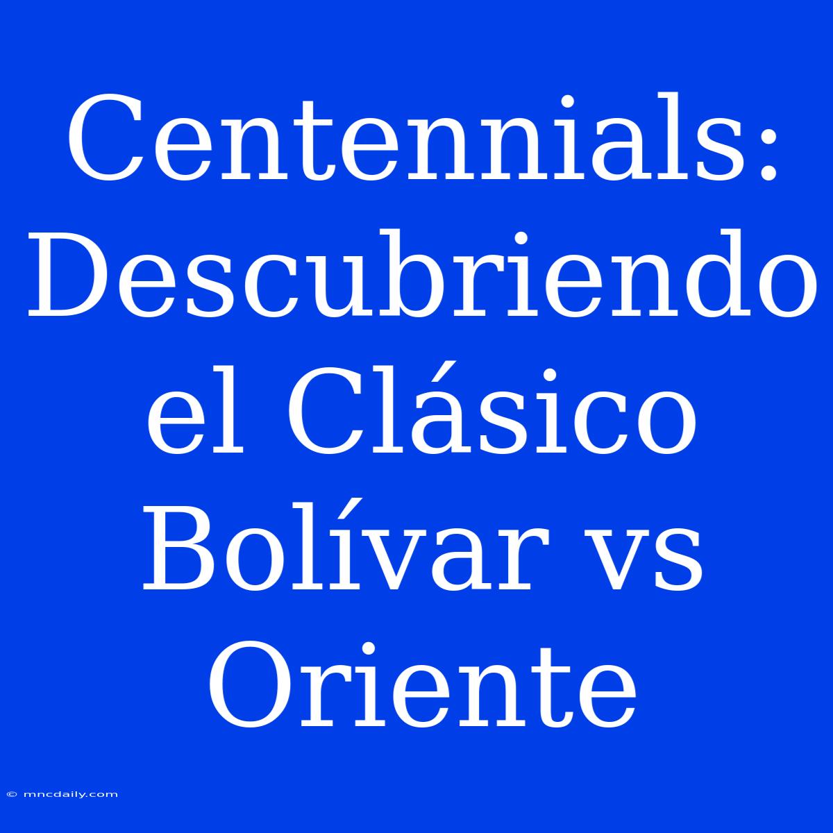 Centennials: Descubriendo El Clásico Bolívar Vs Oriente