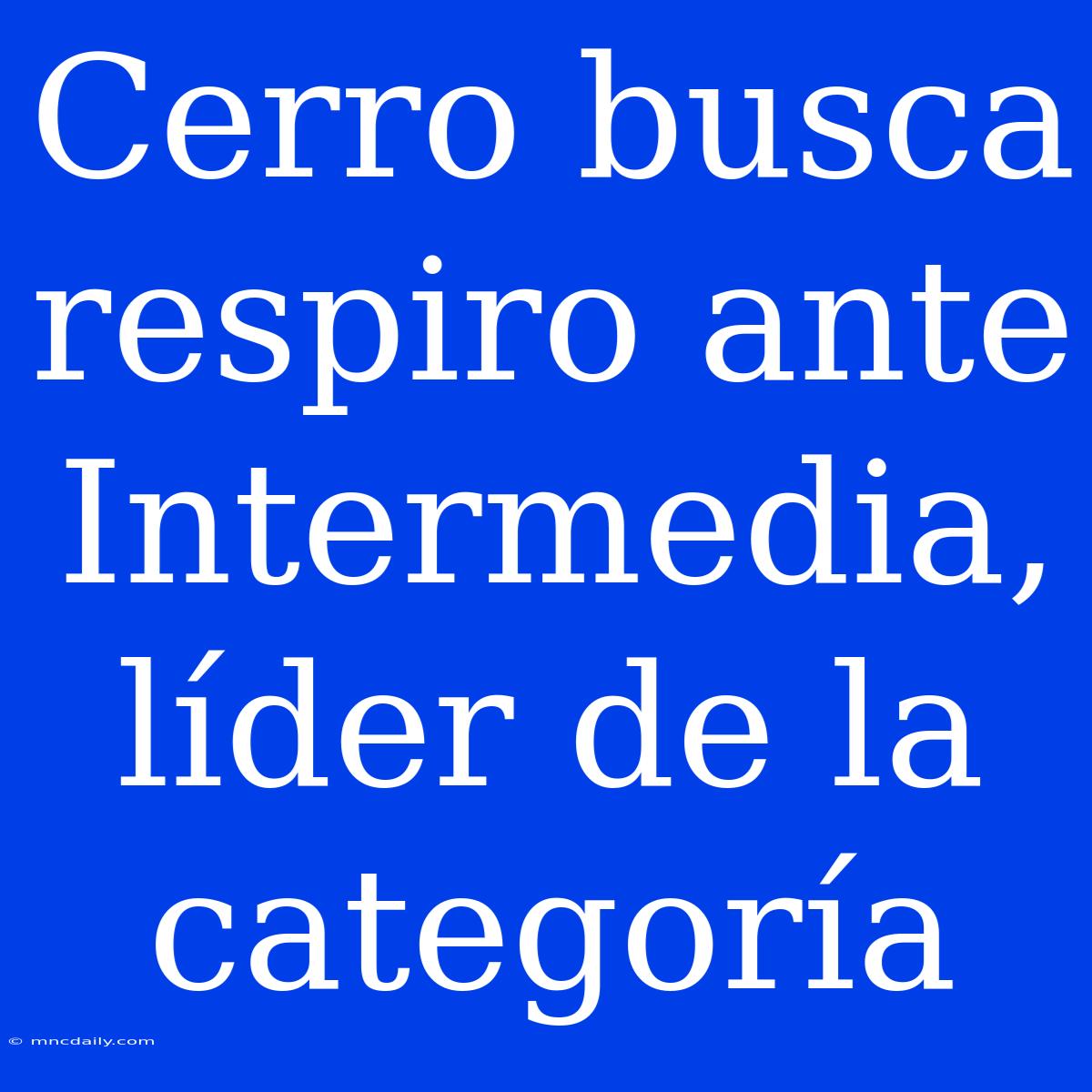 Cerro Busca Respiro Ante Intermedia, Líder De La Categoría