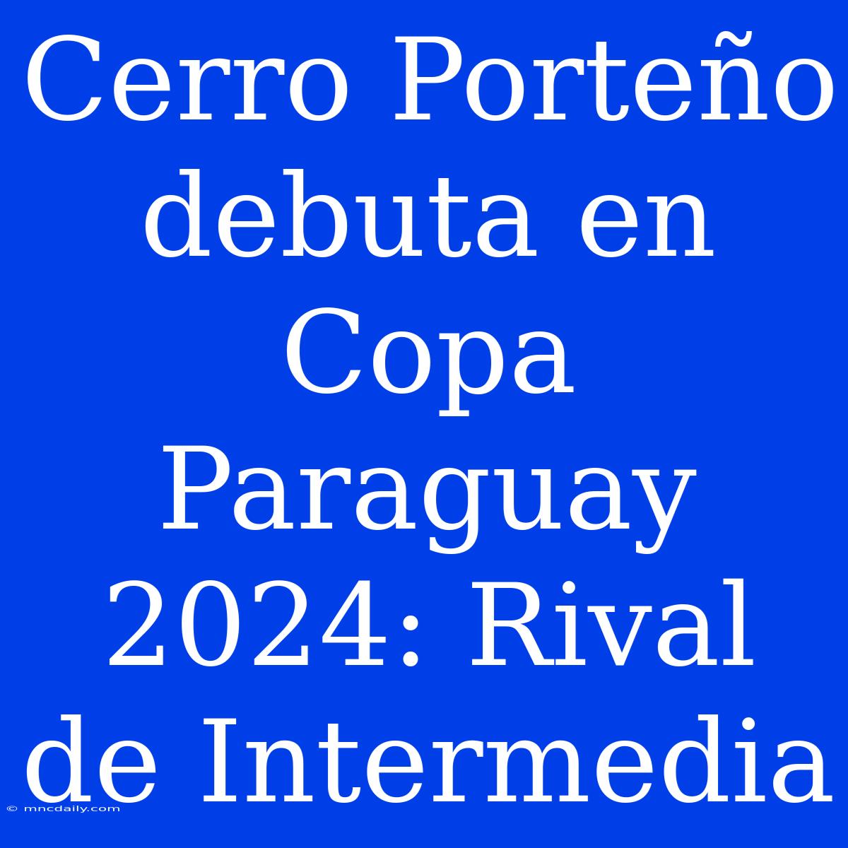 Cerro Porteño Debuta En Copa Paraguay 2024: Rival De Intermedia 