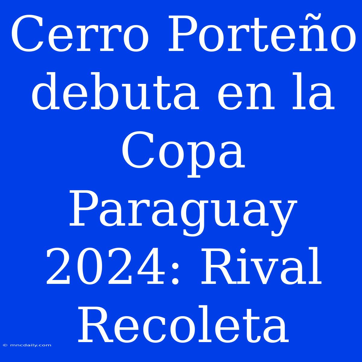 Cerro Porteño Debuta En La Copa Paraguay 2024: Rival Recoleta