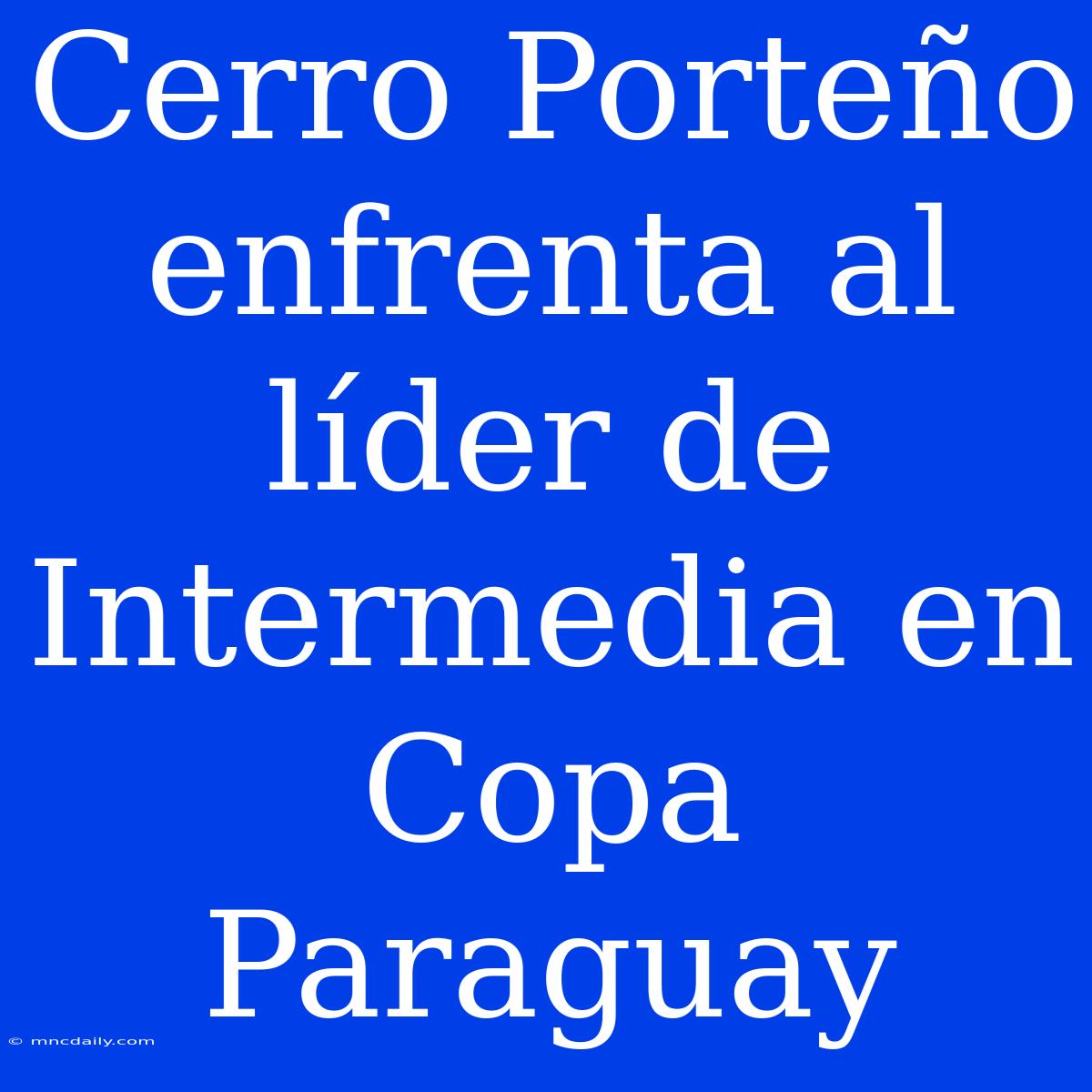 Cerro Porteño Enfrenta Al Líder De Intermedia En Copa Paraguay