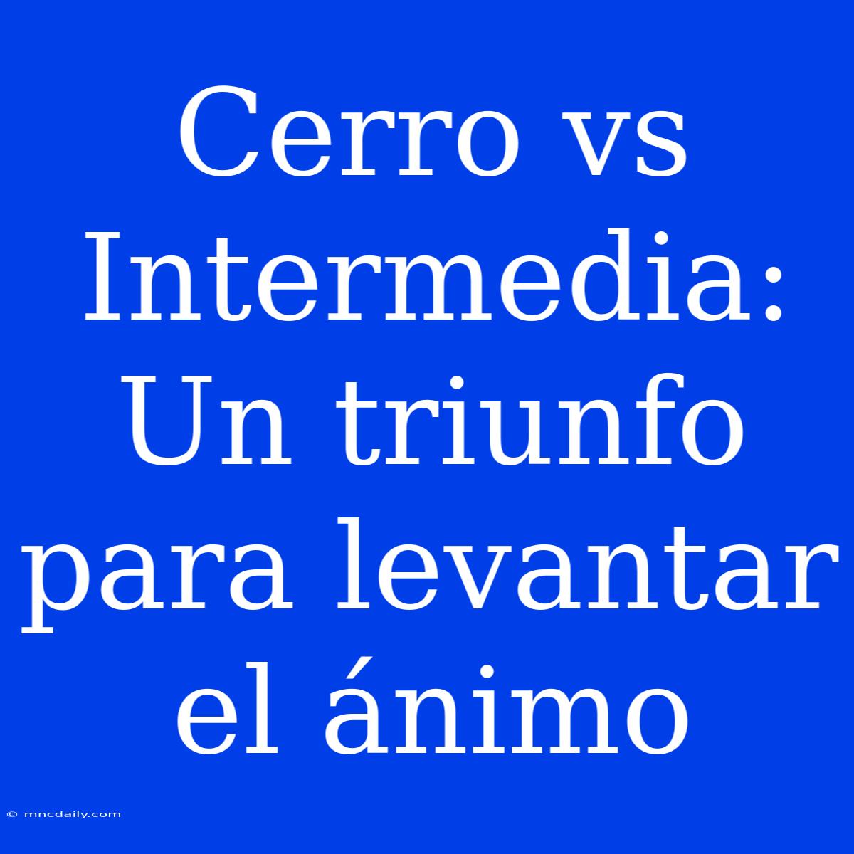 Cerro Vs Intermedia: Un Triunfo Para Levantar El Ánimo