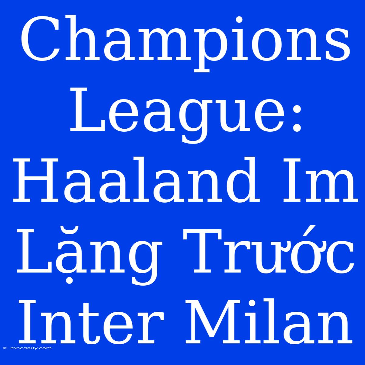 Champions League: Haaland Im Lặng Trước Inter Milan