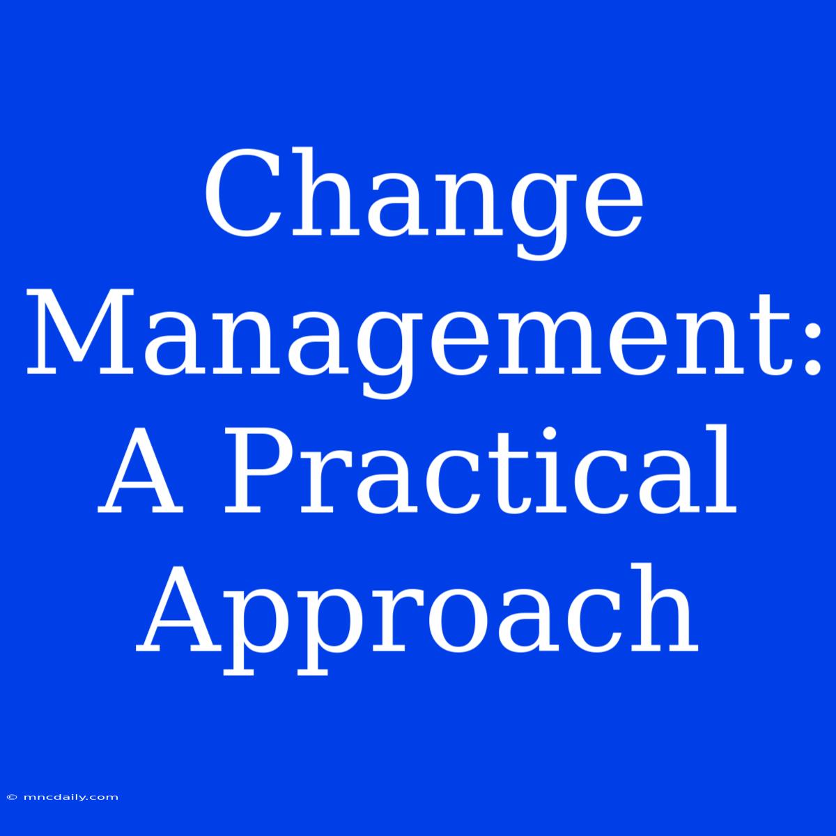 Change Management: A Practical Approach