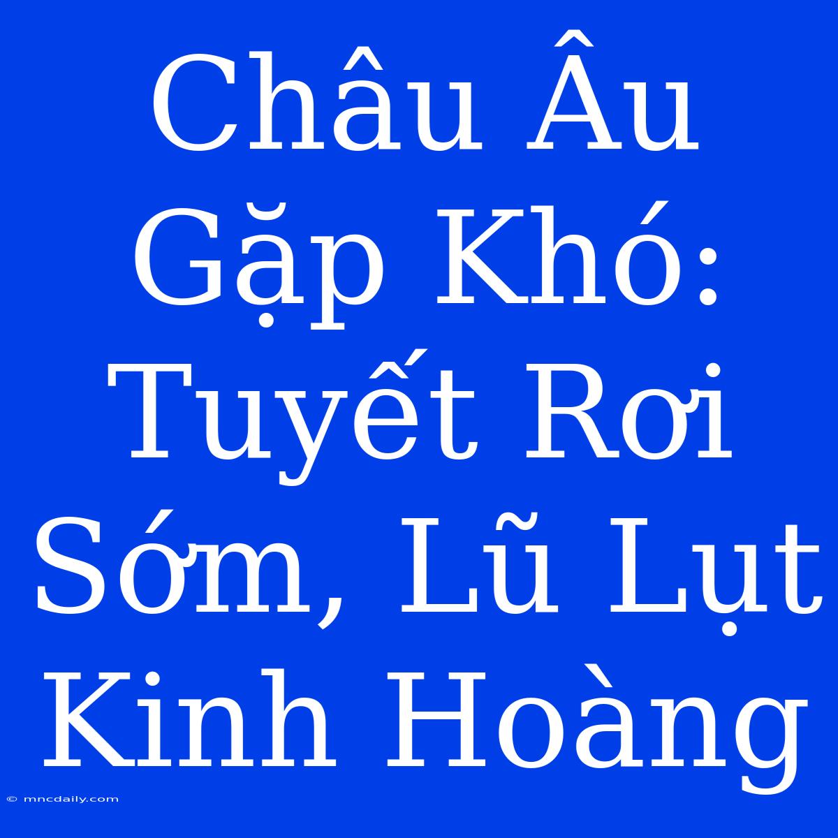 Châu Âu Gặp Khó: Tuyết Rơi Sớm, Lũ Lụt Kinh Hoàng