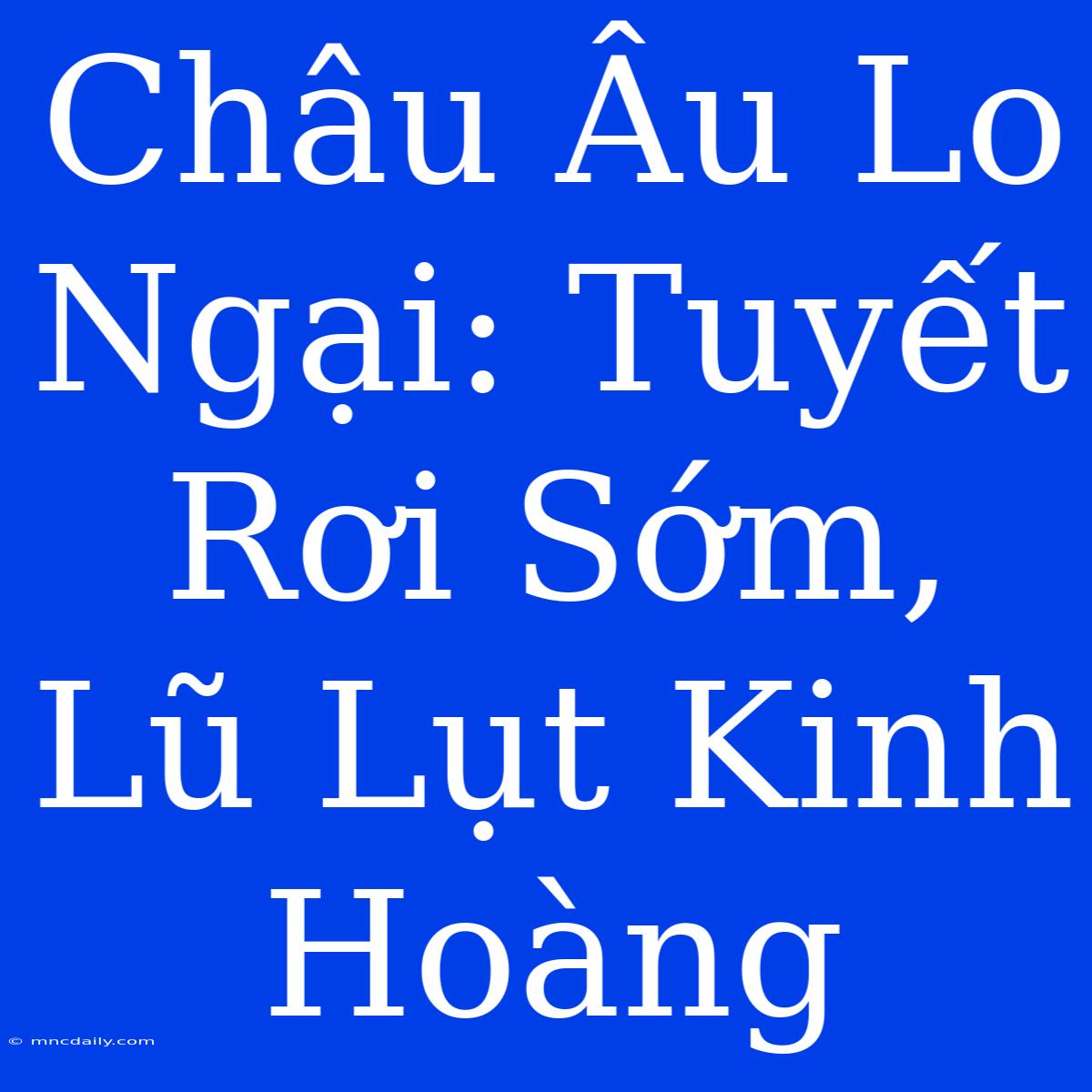 Châu Âu Lo Ngại: Tuyết Rơi Sớm, Lũ Lụt Kinh Hoàng