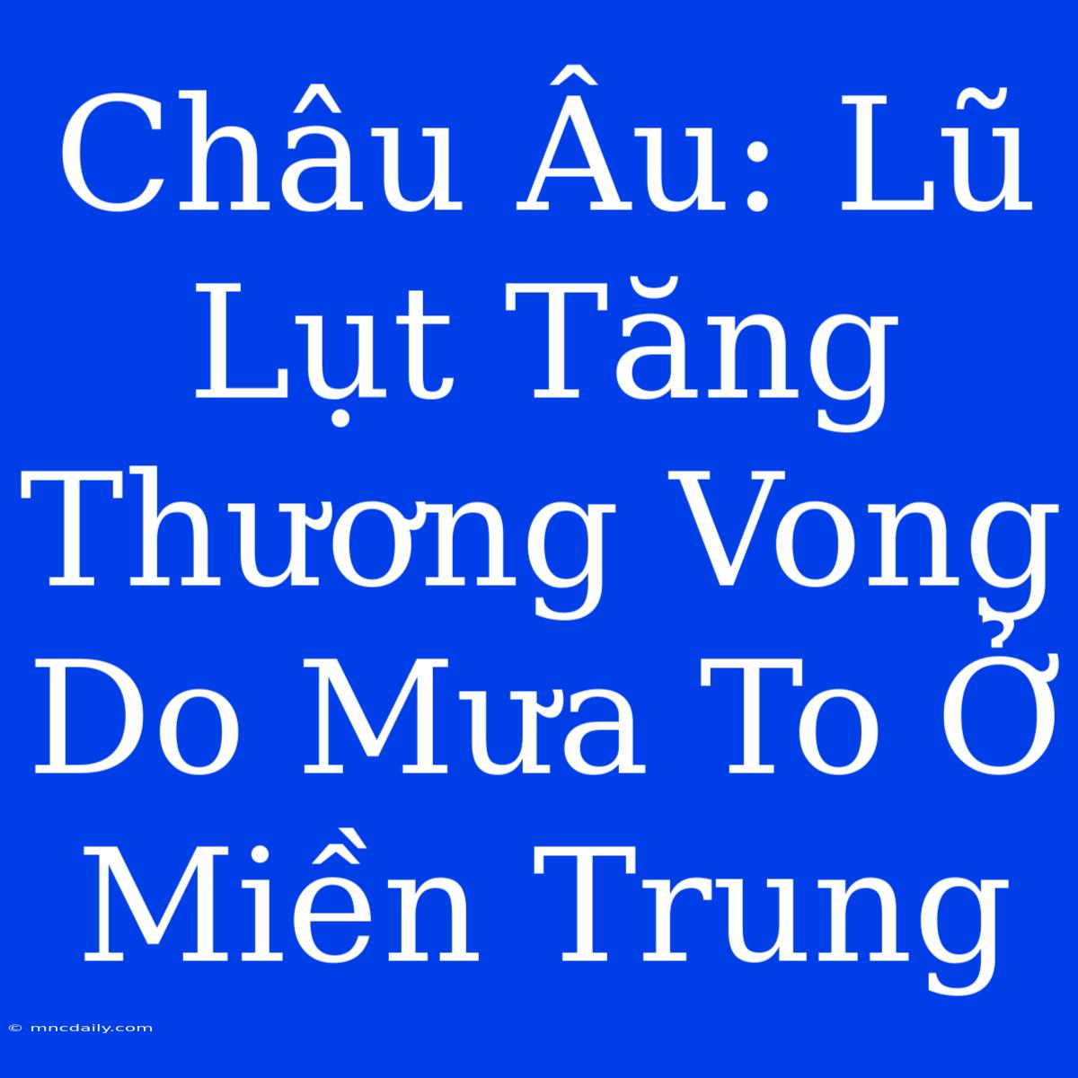 Châu Âu: Lũ Lụt Tăng Thương Vong Do Mưa To Ở Miền Trung