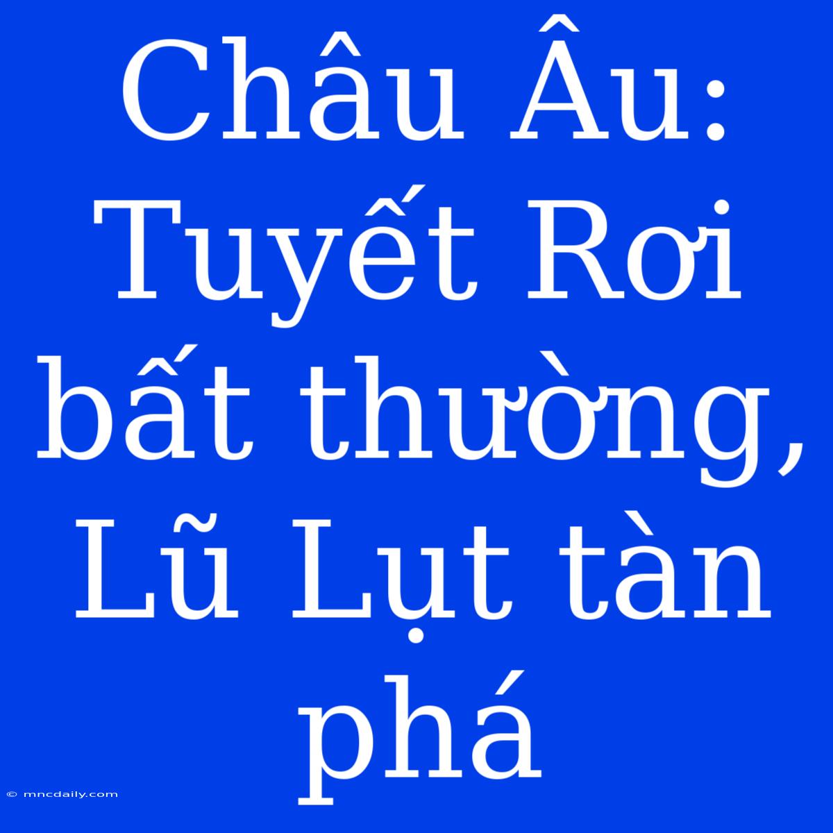 Châu Âu: Tuyết Rơi Bất Thường, Lũ Lụt Tàn Phá