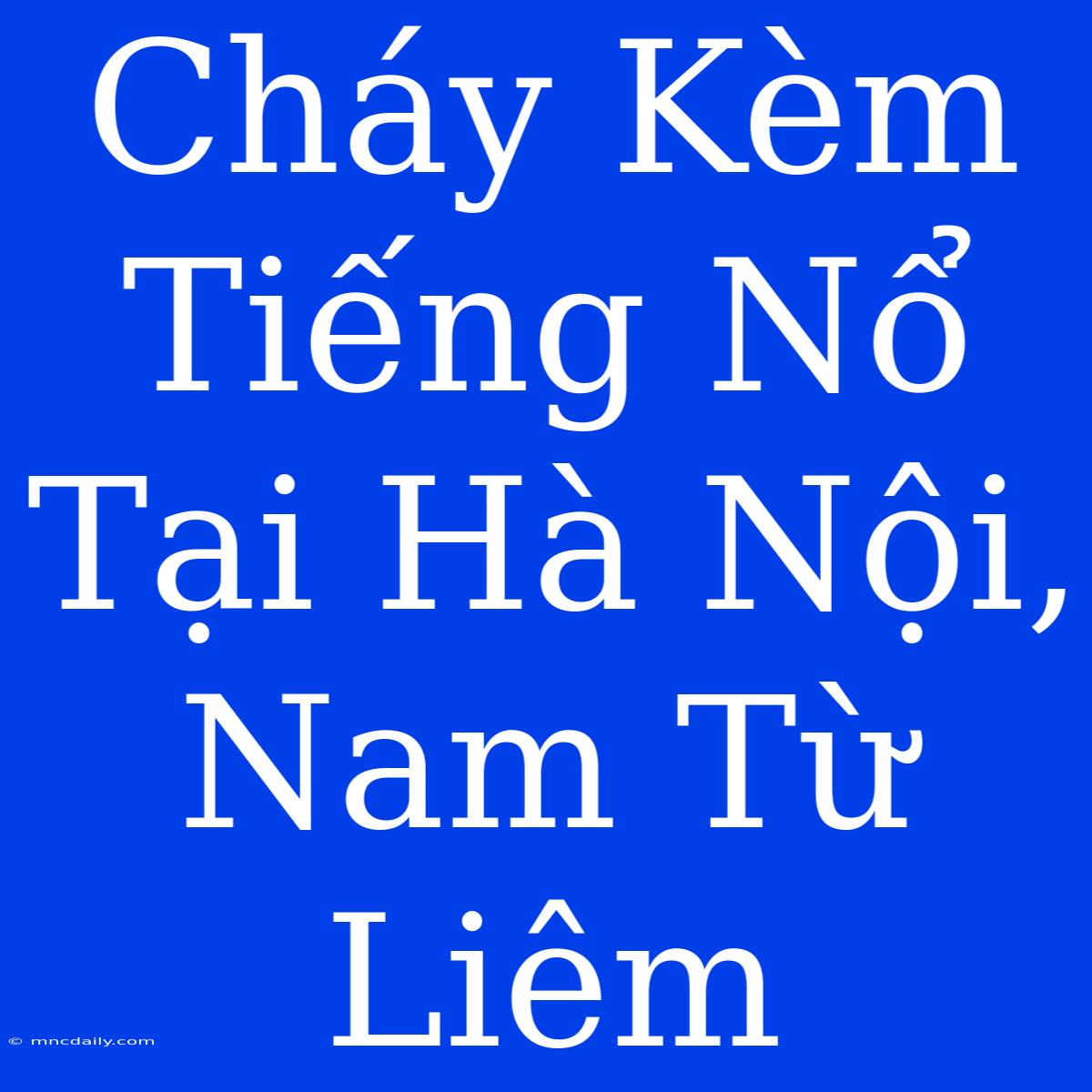 Cháy Kèm Tiếng Nổ Tại Hà Nội, Nam Từ Liêm