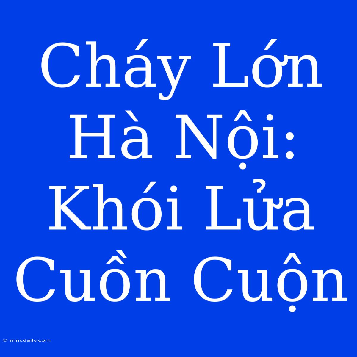 Cháy Lớn Hà Nội: Khói Lửa Cuồn Cuộn