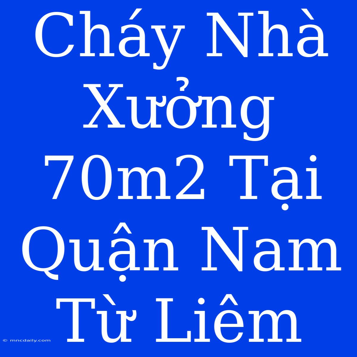 Cháy Nhà Xưởng 70m2 Tại Quận Nam Từ Liêm