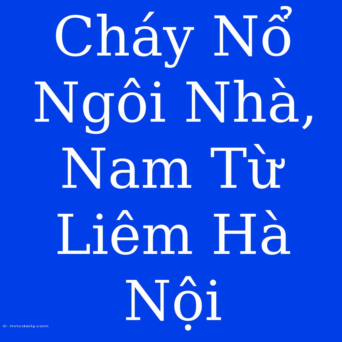 Cháy Nổ Ngôi Nhà, Nam Từ Liêm Hà Nội