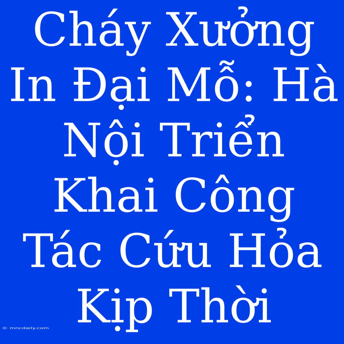 Cháy Xưởng In Đại Mỗ: Hà Nội Triển Khai Công Tác Cứu Hỏa Kịp Thời