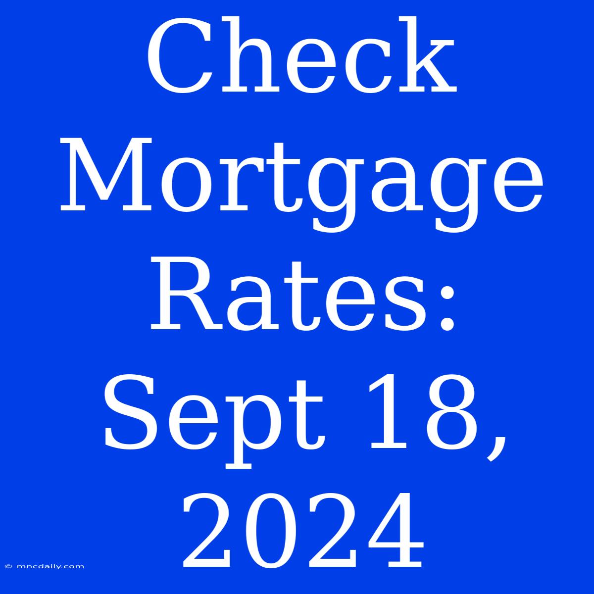 Check Mortgage Rates: Sept 18, 2024