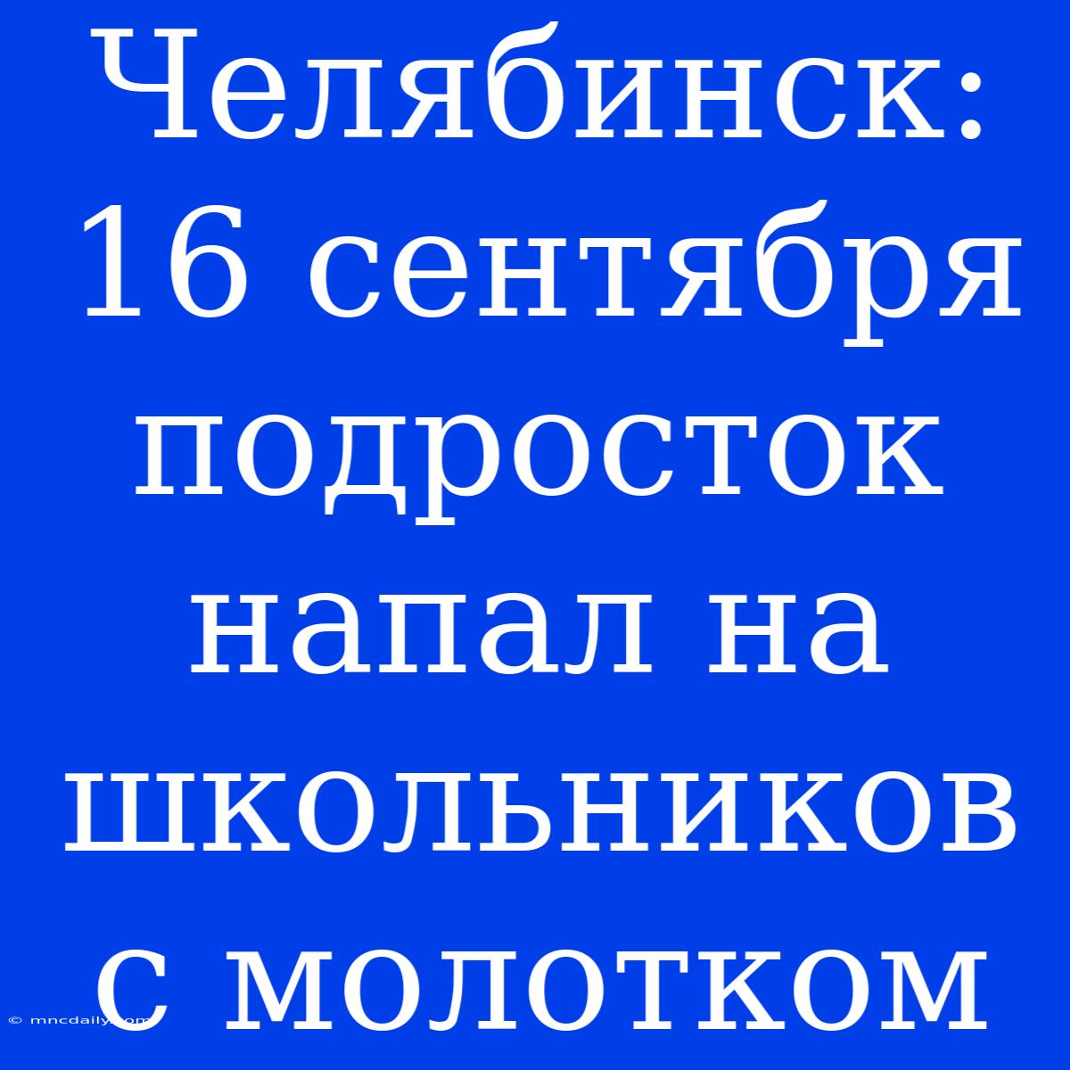 Челябинск: 16 Сентября Подросток Напал На Школьников С Молотком