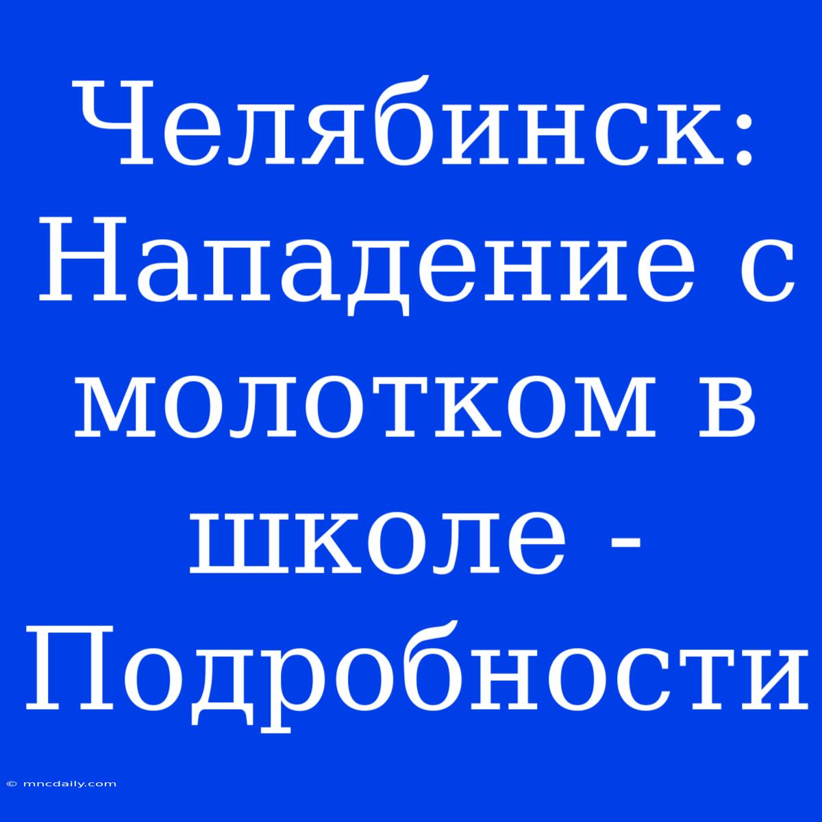 Челябинск: Нападение С Молотком В Школе - Подробности