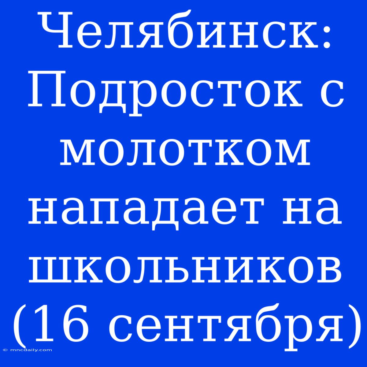 Челябинск: Подросток С Молотком Нападает На Школьников (16 Сентября)