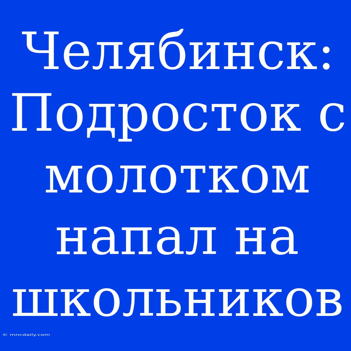 Челябинск: Подросток С Молотком Напал На Школьников