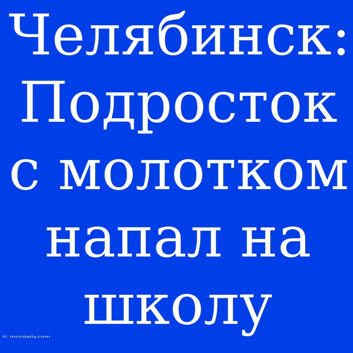 Челябинск: Подросток С Молотком Напал На Школу