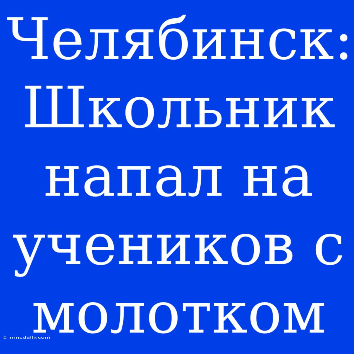 Челябинск: Школьник Напал На Учеников С Молотком 