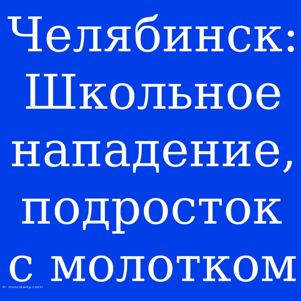 Челябинск: Школьное Нападение, Подросток С Молотком