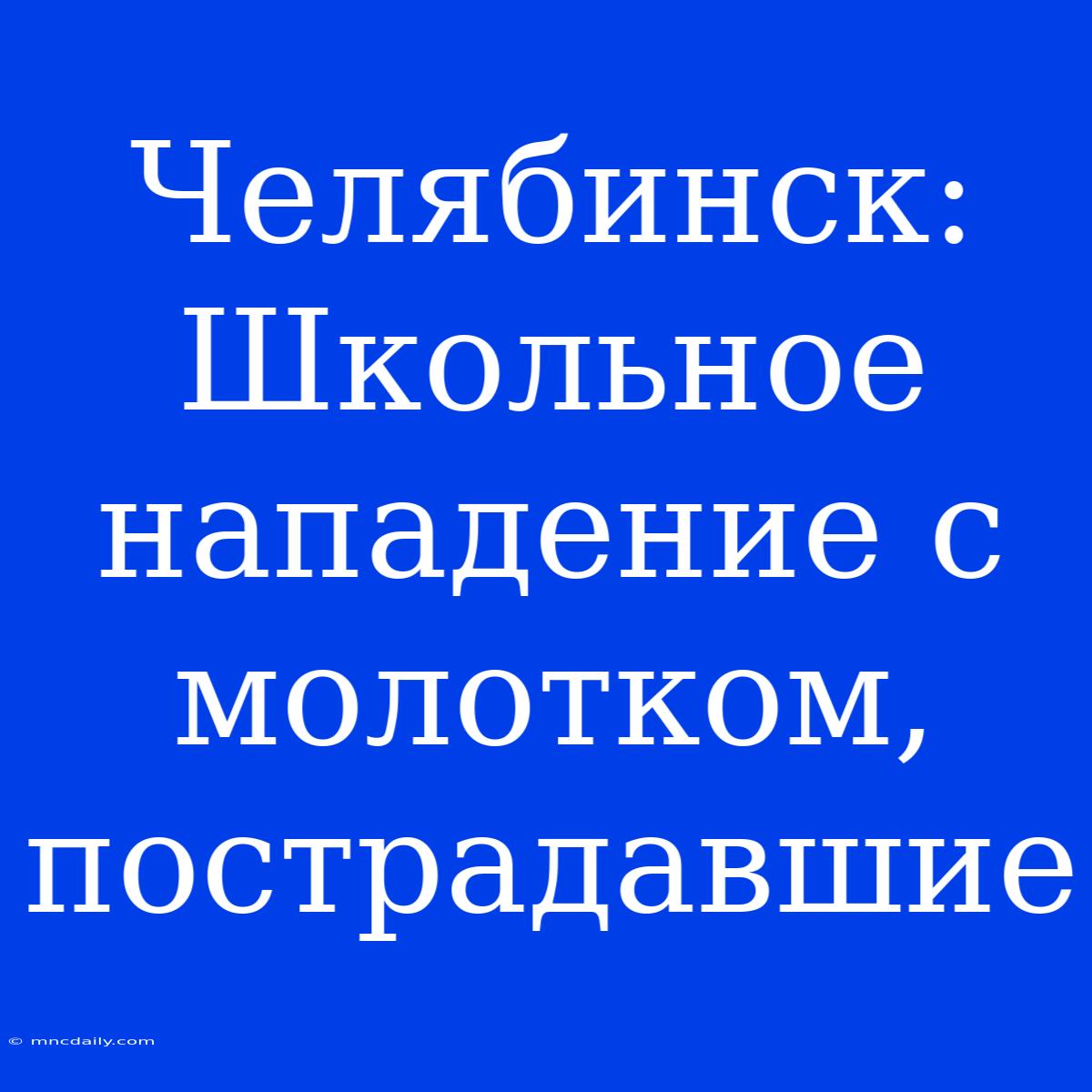 Челябинск:  Школьное Нападение С Молотком, Пострадавшие