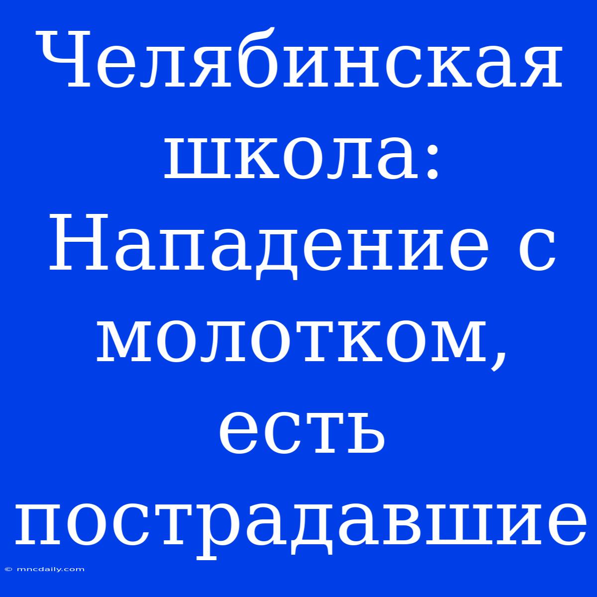 Челябинская Школа: Нападение С Молотком, Есть Пострадавшие