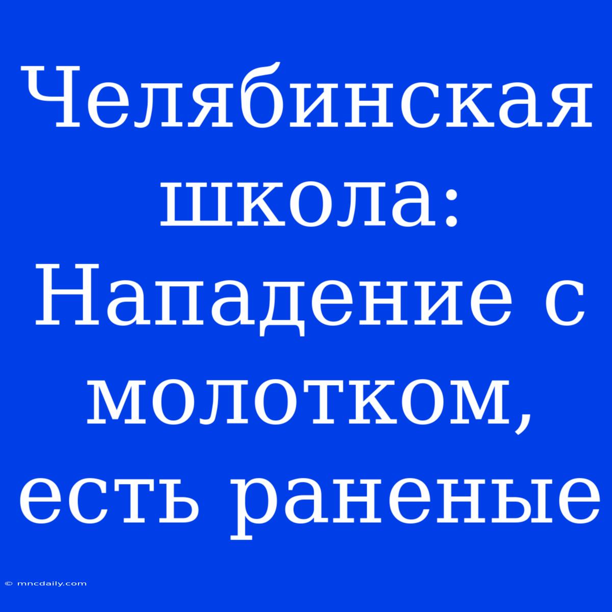 Челябинская Школа: Нападение С Молотком, Есть Раненые