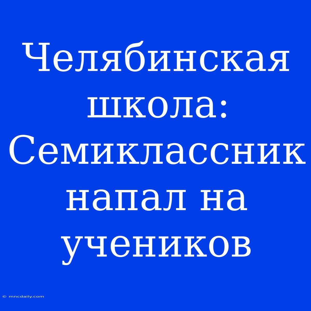 Челябинская Школа: Семиклассник Напал На Учеников 