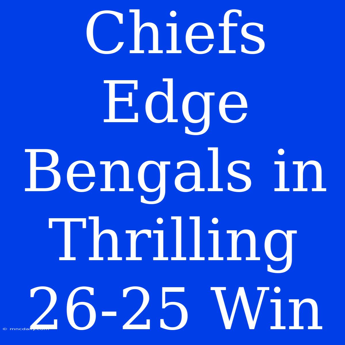 Chiefs Edge Bengals In Thrilling 26-25 Win