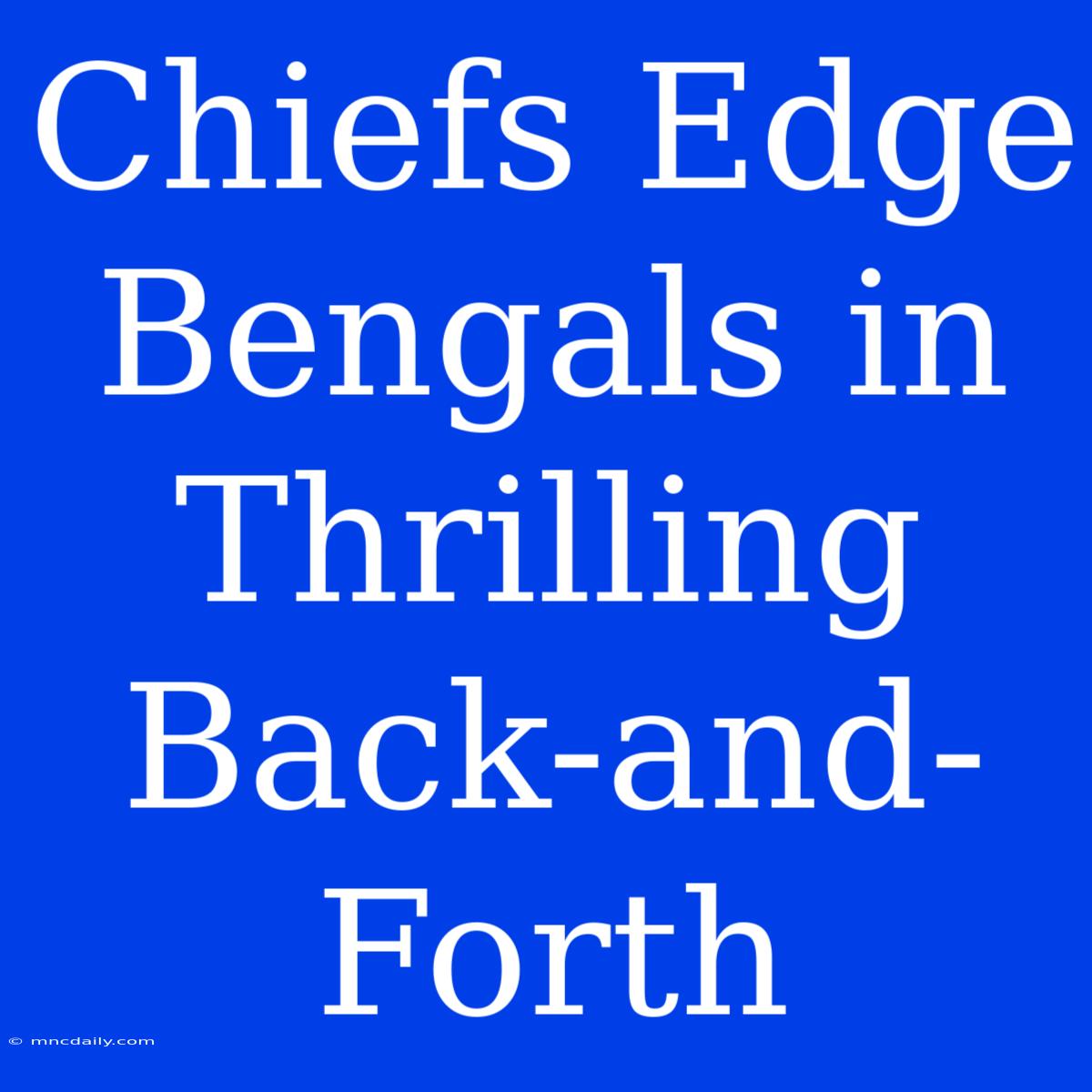 Chiefs Edge Bengals In Thrilling Back-and-Forth