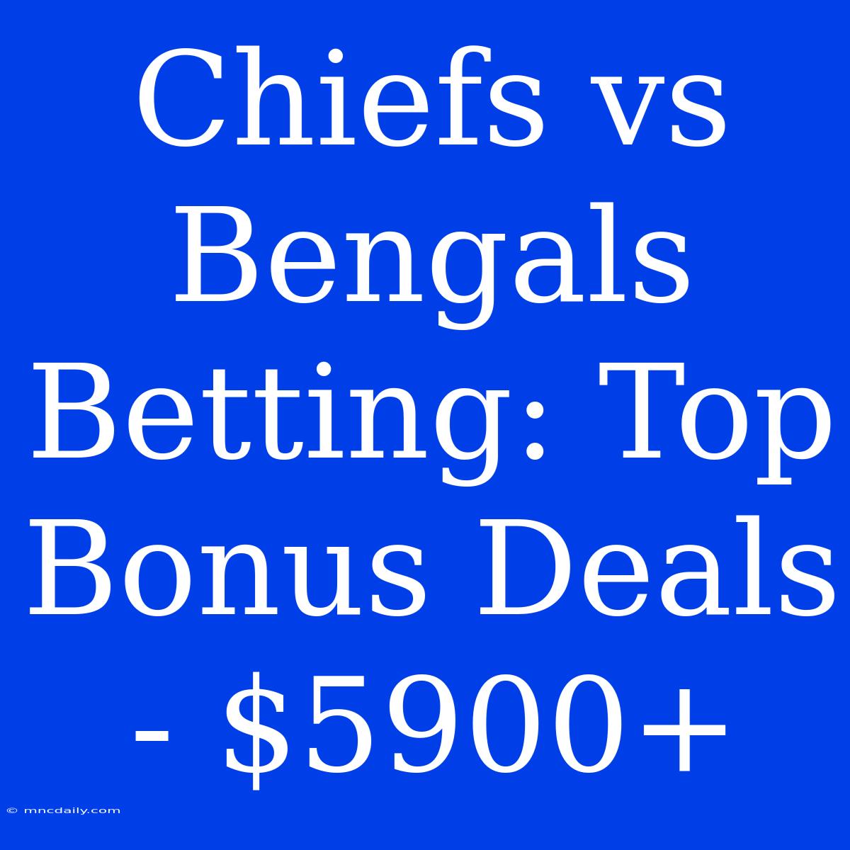 Chiefs Vs Bengals Betting: Top Bonus Deals - $5900+