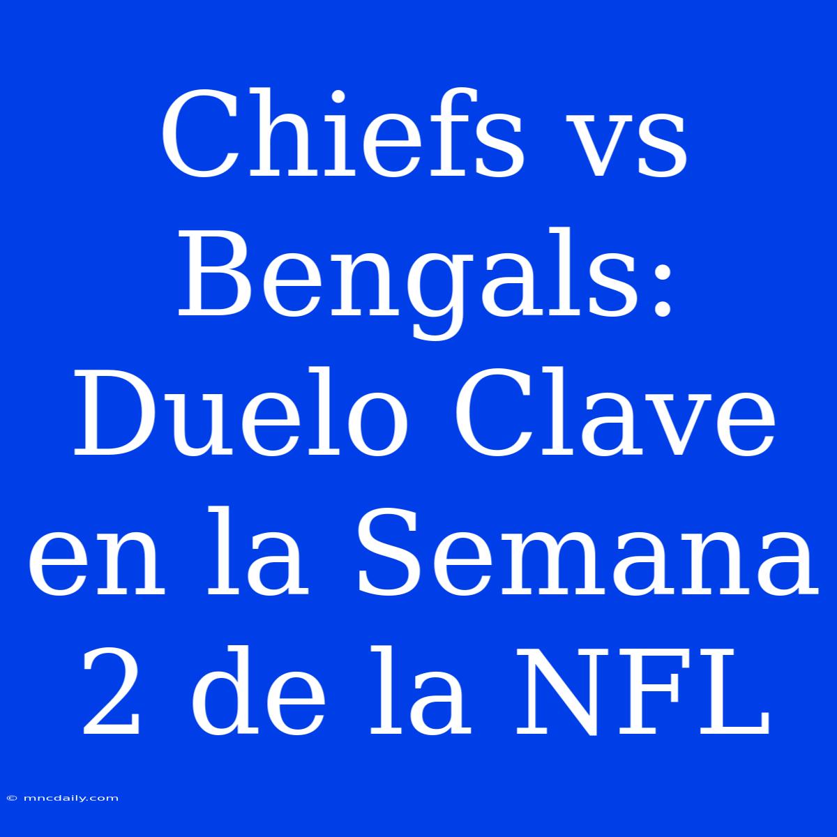 Chiefs Vs Bengals: Duelo Clave En La Semana 2 De La NFL