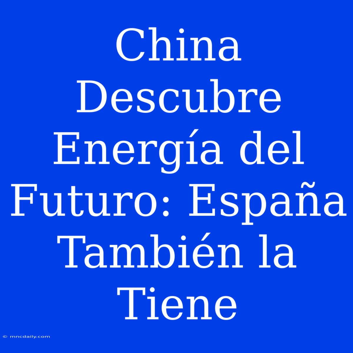 China Descubre Energía Del Futuro: España También La Tiene