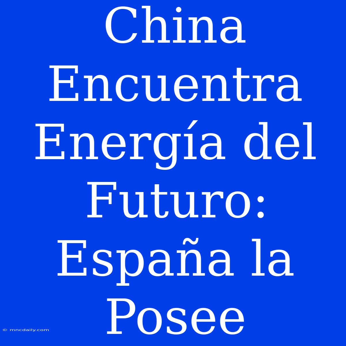 China Encuentra Energía Del Futuro: España La Posee