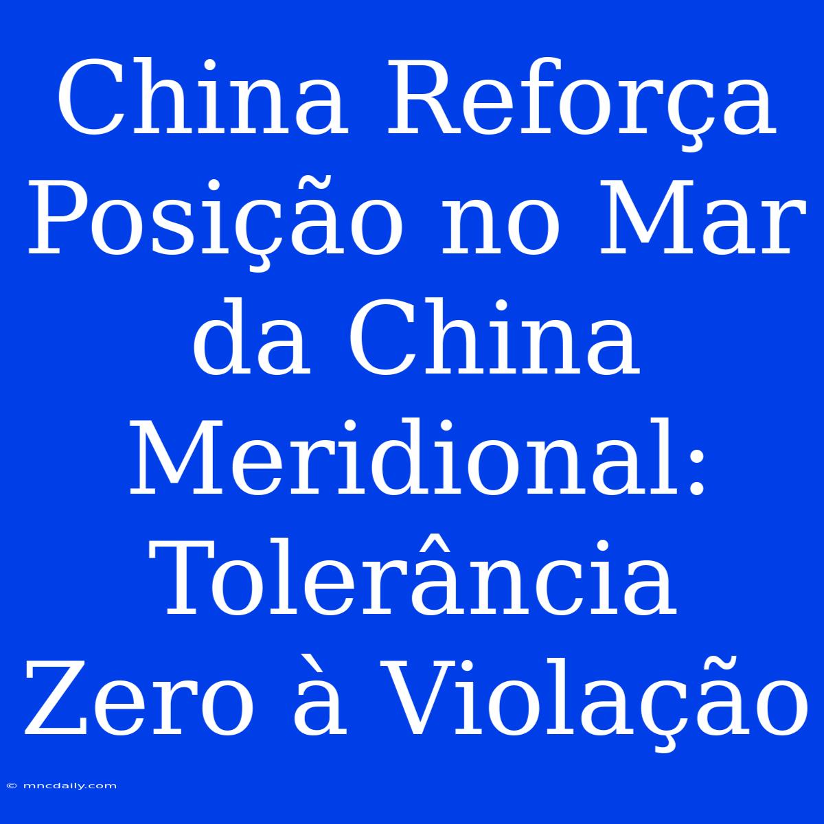 China Reforça Posição No Mar Da China Meridional: Tolerância Zero À Violação