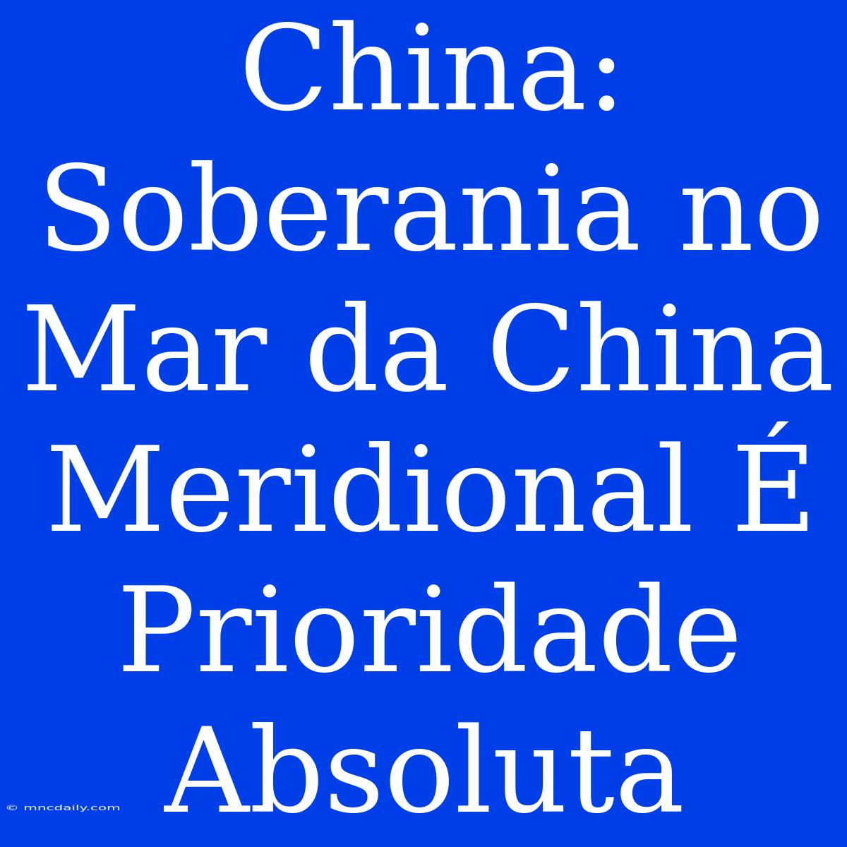 China: Soberania No Mar Da China Meridional É Prioridade Absoluta