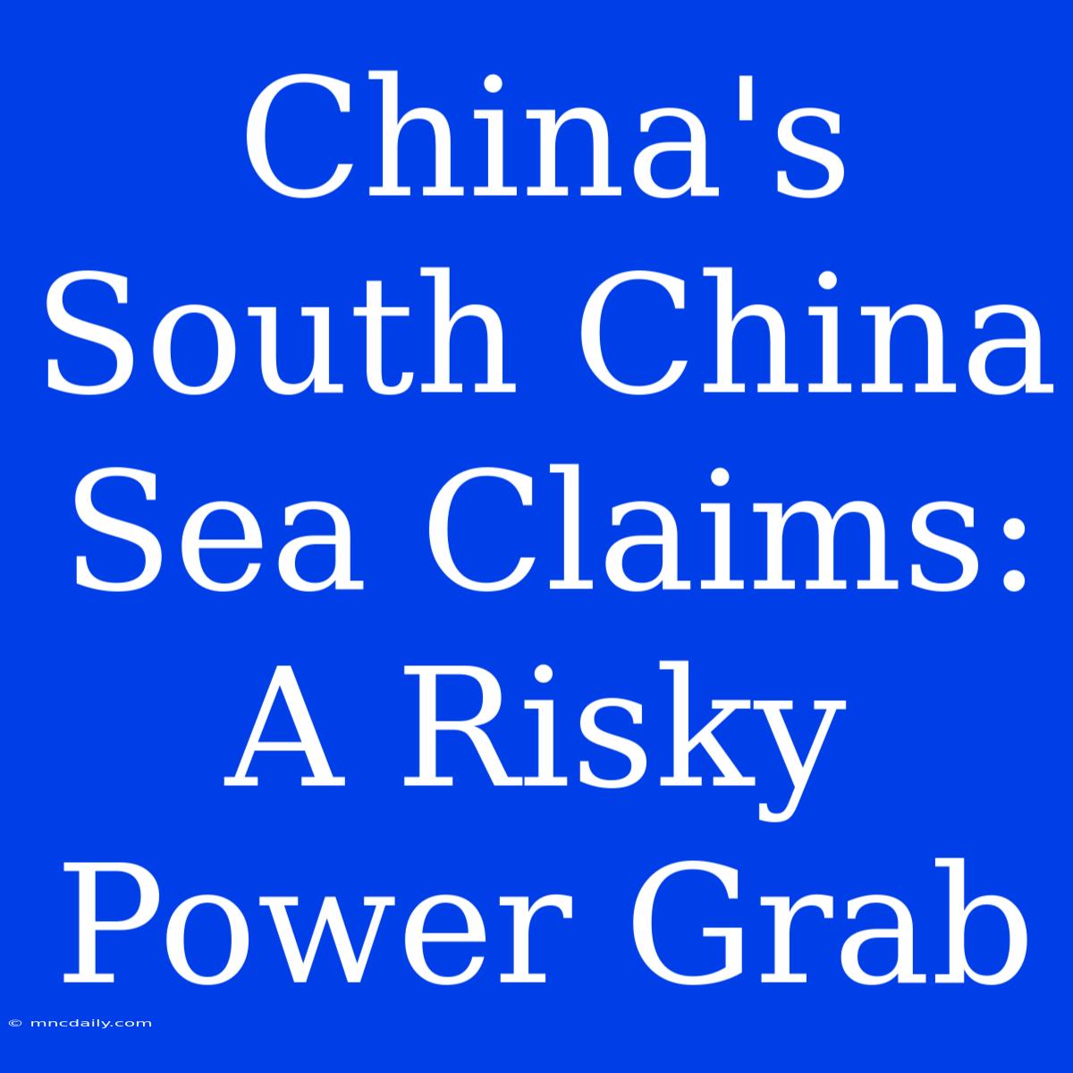 China's South China Sea Claims: A Risky Power Grab