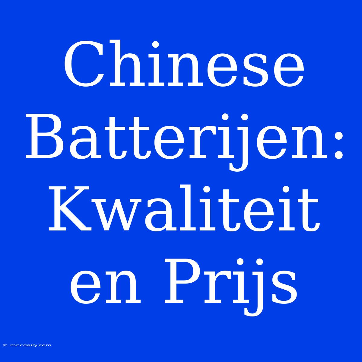 Chinese Batterijen: Kwaliteit En Prijs